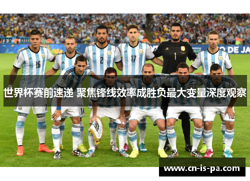 世界杯赛前速递 聚焦锋线效率成胜负最大变量深度观察