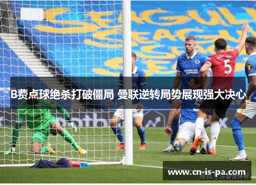 B费点球绝杀打破僵局 曼联逆转局势展现强大决心