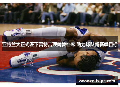 亚特兰大正式签下雷特吉顶替替补席 助力球队新赛季目标