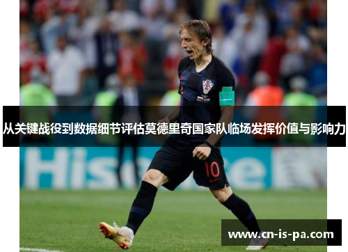 从关键战役到数据细节评估莫德里奇国家队临场发挥价值与影响力