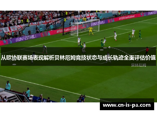 从欧协联赛场表现解析贝林厄姆竞技状态与成长轨迹全面评估价值