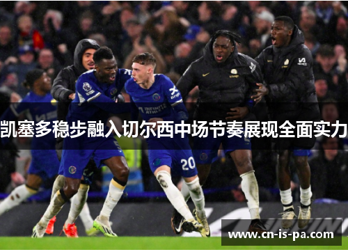 凯塞多稳步融入切尔西中场节奏展现全面实力