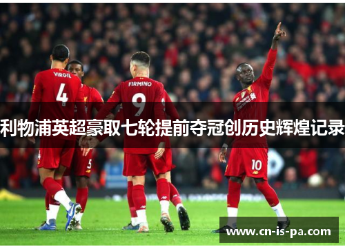 利物浦英超豪取七轮提前夺冠创历史辉煌记录