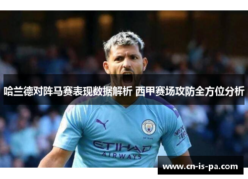哈兰德对阵马赛表现数据解析 西甲赛场攻防全方位分析