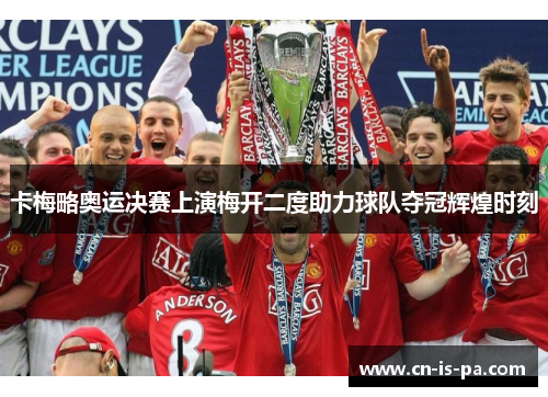 卡梅略奥运决赛上演梅开二度助力球队夺冠辉煌时刻