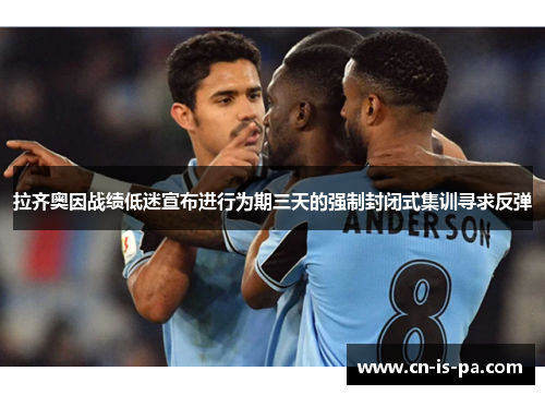拉齐奥因战绩低迷宣布进行为期三天的强制封闭式集训寻求反弹