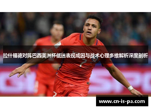 拉什福德对阵巴西美洲杯低迷表现成因与战术心理多维解析深度剖析