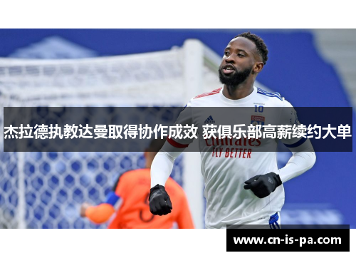 杰拉德执教达曼取得协作成效 获俱乐部高薪续约大单