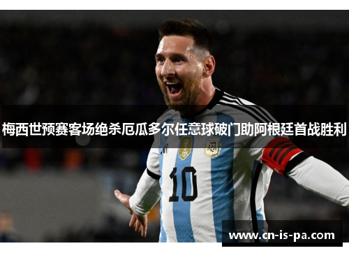 梅西世预赛客场绝杀厄瓜多尔任意球破门助阿根廷首战胜利