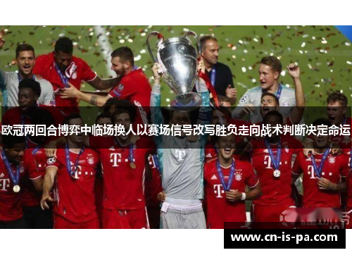 欧冠两回合博弈中临场换人以赛场信号改写胜负走向战术判断决定命运