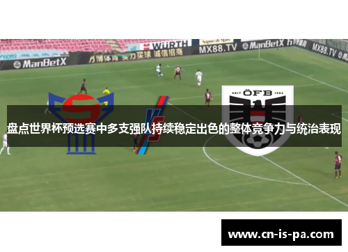 盘点世界杯预选赛中多支强队持续稳定出色的整体竞争力与统治表现