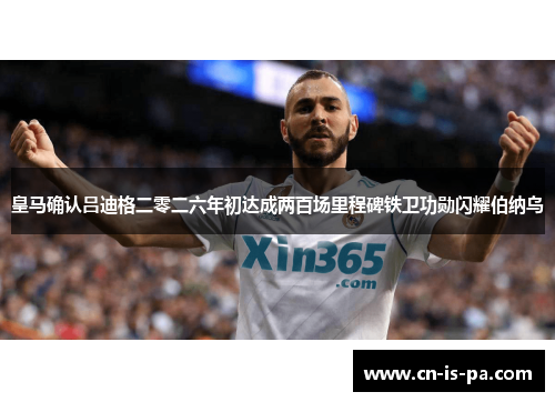 皇马确认吕迪格二零二六年初达成两百场里程碑铁卫功勋闪耀伯纳乌