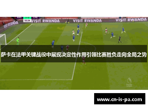 萨卡在法甲关键战役中展现决定性作用引领比赛胜负走向全局之势